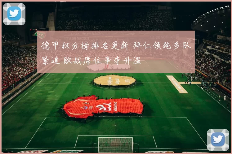 德甲积分榜排名更新 拜仁领跑多队紧追 欧战席位争夺升温