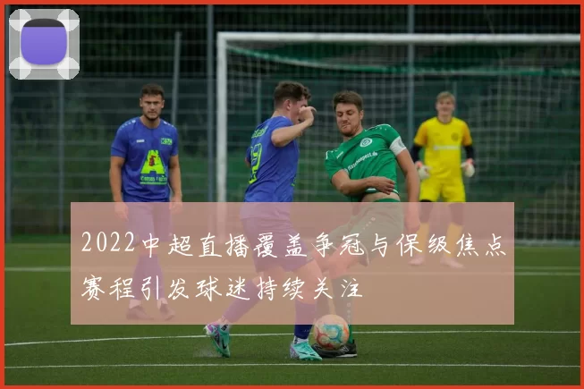 2022中超直播覆盖争冠与保级焦点赛程引发球迷持续关注