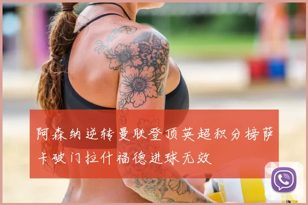 阿森纳逆转曼联登顶英超积分榜萨卡破门拉什福德进球无效