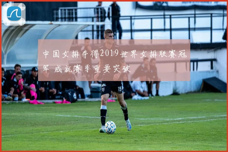 中国女排夺得2019世界女排联赛冠军 成就赛季重要突破