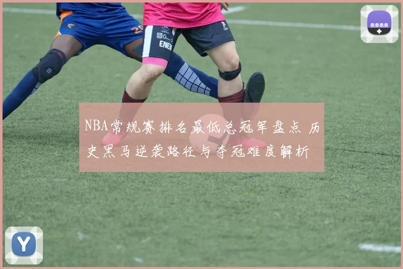 NBA常规赛排名最低总冠军盘点 历史黑马逆袭路径与夺冠难度解析