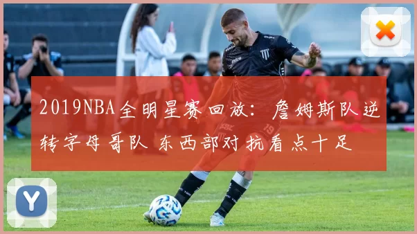 2019NBA全明星赛回放：詹姆斯队逆转字母哥队 东西部对抗看点十足