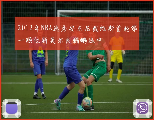 2012年NBA选秀安东尼戴维斯首轮第一顺位新奥尔良鹈鹕选中