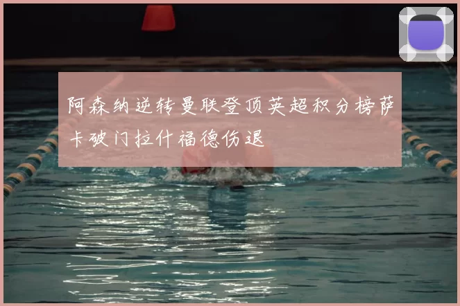 阿森纳逆转曼联登顶英超积分榜萨卡破门拉什福德伤退