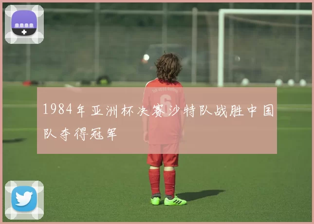 1984年亚洲杯决赛沙特队战胜中国队夺得冠军