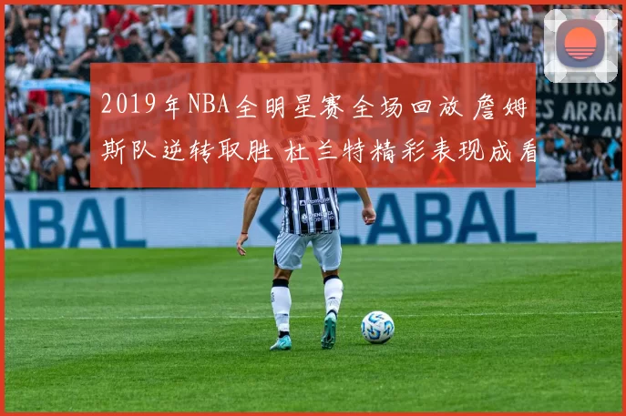 2019年NBA全明星赛全场回放 詹姆斯队逆转取胜 杜兰特精彩表现成看点