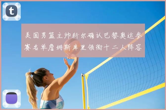 美国男篮主帅科尔确认巴黎奥运参赛名单詹姆斯库里领衔十二人阵容