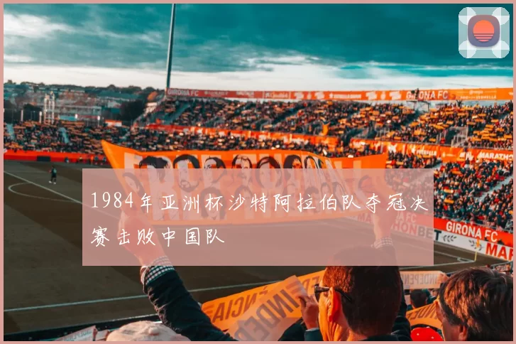 1984年亚洲杯沙特阿拉伯队夺冠决赛击败中国队