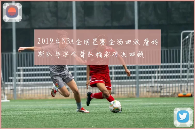 2019年NBA全明星赛全场回放 詹姆斯队与字母哥队精彩对决回顾