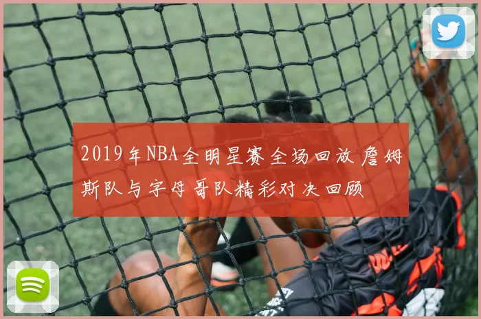 2019年NBA全明星赛全场回放 詹姆斯队与字母哥队精彩对决回顾