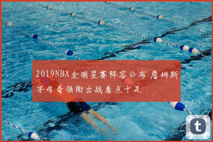 2019NBA全明星赛阵容公布 詹姆斯字母哥领衔出战看点十足