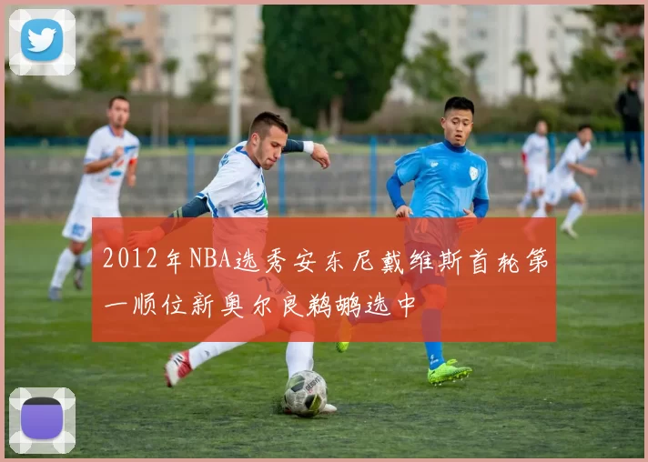 2012年NBA选秀安东尼戴维斯首轮第一顺位新奥尔良鹈鹕选中