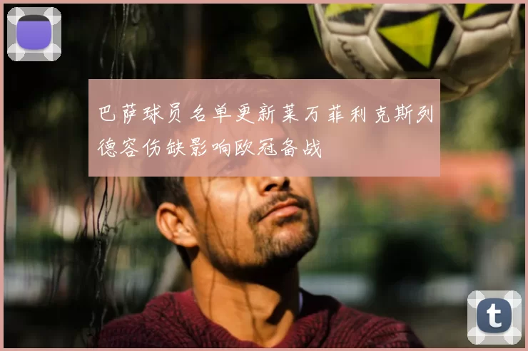 巴萨球员名单更新莱万菲利克斯列德容伤缺影响欧冠备战