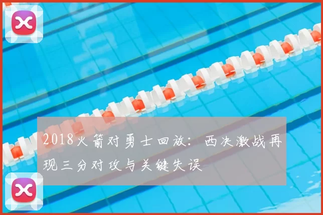 2018火箭对勇士回放:西决激战再现三分对攻与关键失误