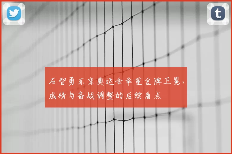 石智勇东京奥运会举重金牌卫冕,成绩与备战调整的后续看点