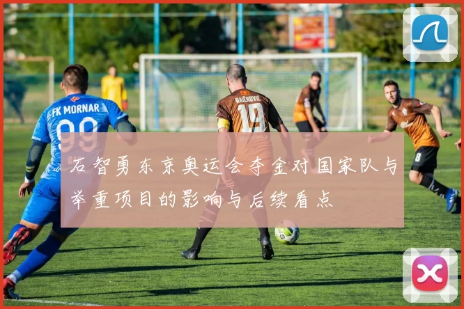 石智勇东京奥运会夺金对国家队与举重项目的影响与后续看点