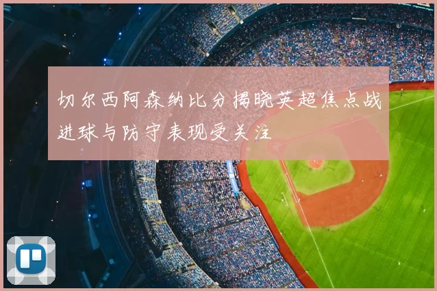切尔西阿森纳比分揭晓英超焦点战进球与防守表现受关注