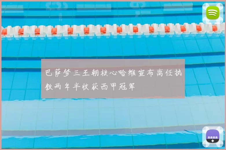 巴萨梦三王朝核心哈维宣布离任执教两年半收获西甲冠军