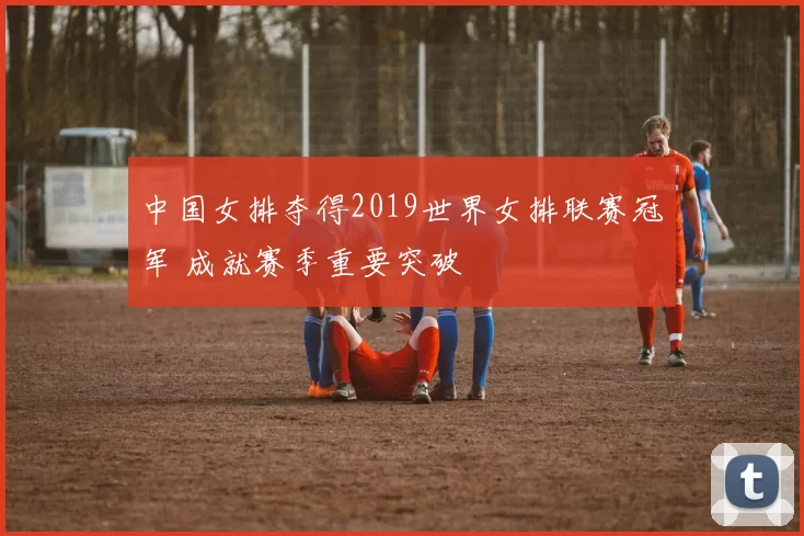 中国女排夺得2019世界女排联赛冠军 成就赛季重要突破