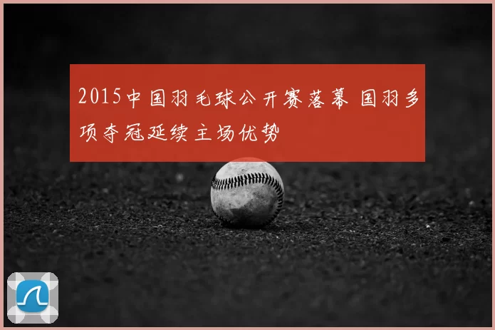 2015中国羽毛球公开赛落幕 国羽多项夺冠延续主场优势