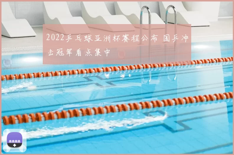 2022乒乓球亚洲杯赛程公布 国乒冲击冠军看点集中