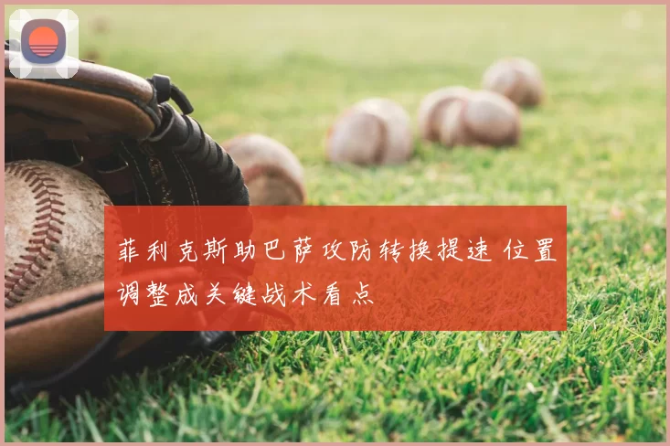 菲利克斯助巴萨攻防转换提速 位置调整成关键战术看点