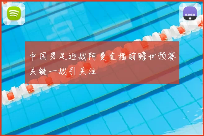 中国男足迎战阿曼直播前瞻世预赛关键一战引关注