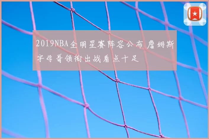 2019NBA全明星赛阵容公布 詹姆斯字母哥领衔出战看点十足
