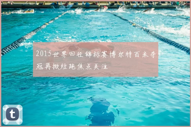 2015世界田径锦标赛博尔特百米夺冠再掀短跑焦点关注