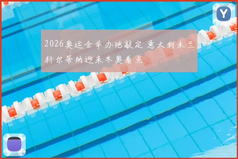 2026奥运会举办地敲定 意大利米兰科尔蒂纳迎来冬奥看点