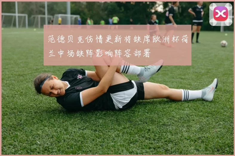 范德贝克伤情更新将缺席欧洲杯荷兰中场缺阵影响阵容部署