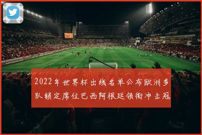 2022年世界杯出线名单公布欧洲多队锁定席位巴西阿根廷领衔冲击冠军