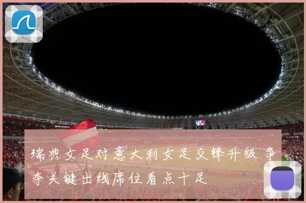 瑞典女足对意大利女足交锋升级 争夺关键出线席位看点十足