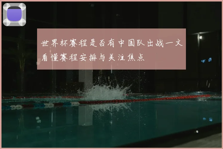 世界杯赛程是否有中国队出战一文看懂赛程安排与关注焦点