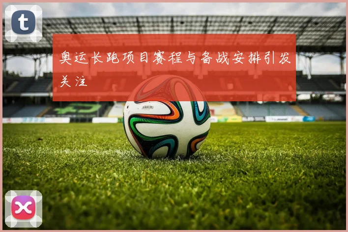 奥运长跑项目赛程与备战安排引发关注
