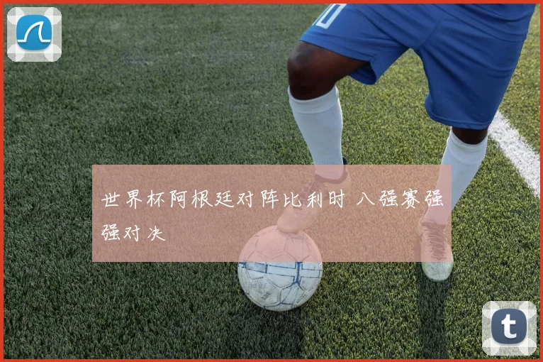 世界杯阿根廷对阵比利时 八强赛强强对决