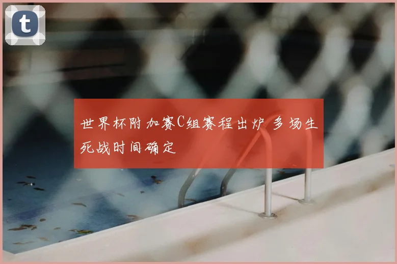 世界杯附加赛C组赛程出炉 多场生死战时间确定