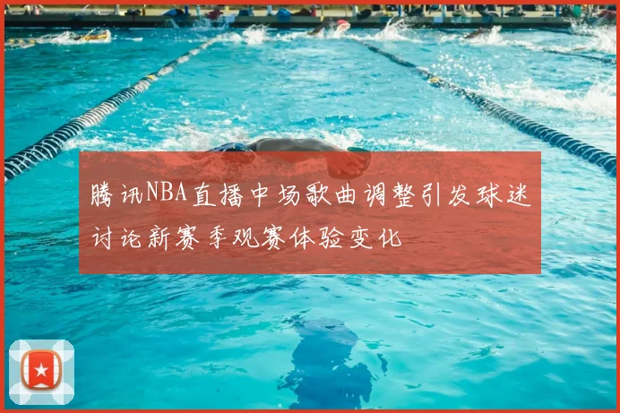 腾讯NBA直播中场歌曲调整引发球迷讨论新赛季观赛体验变化