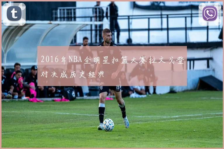 2016年NBA全明星扣篮大赛拉文戈登对决成历史经典