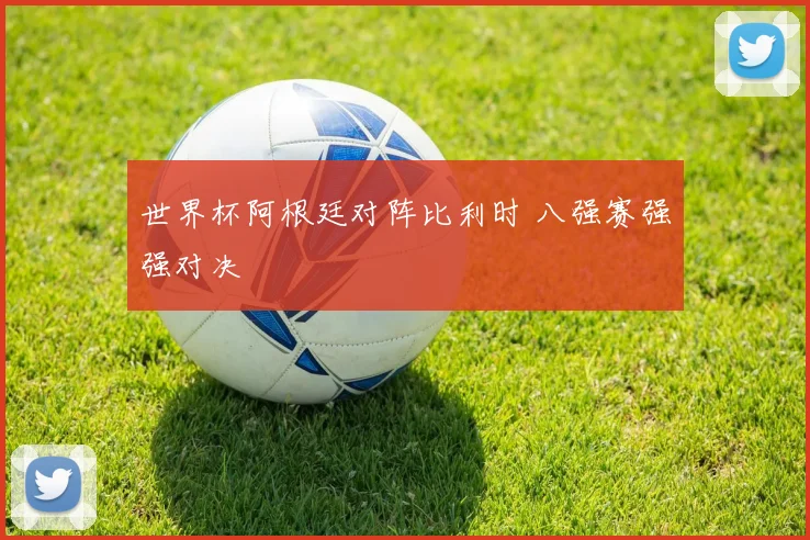 世界杯阿根廷对阵比利时 八强赛强强对决