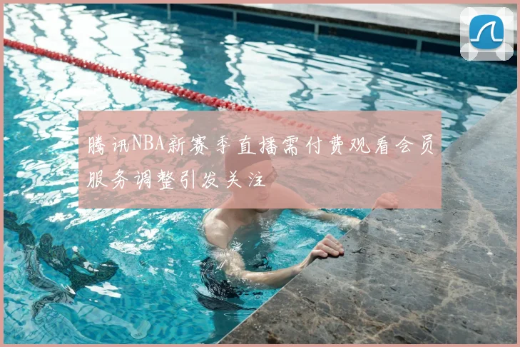 腾讯NBA新赛季直播需付费观看会员服务调整引发关注