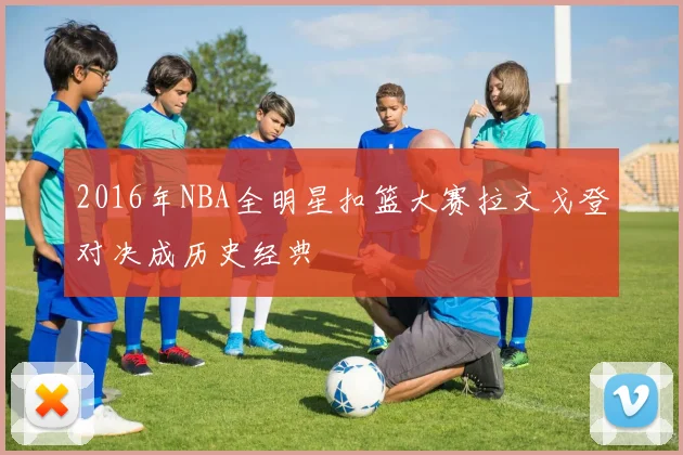 2016年NBA全明星扣篮大赛拉文戈登对决成历史经典