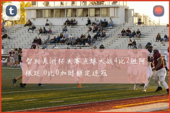 智利美洲杯决赛点球大战4比2胜阿根廷 0比0加时锁定连冠