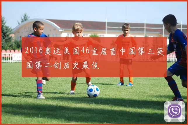 2016奥运美国46金居首中国第三英国第二创历史最佳