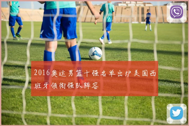 2016奥运男篮十强名单出炉美国西班牙领衔强队阵容